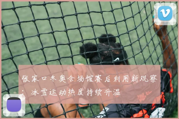 张家口冬奥会场馆赛后利用新观察：冰雪运动热度持续升温