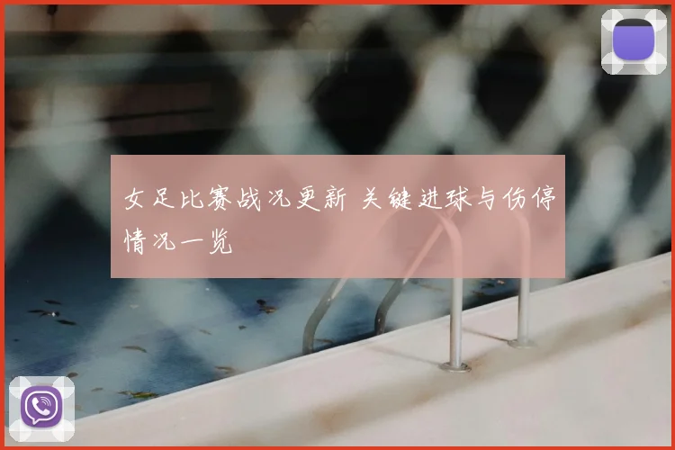 女足比赛战况更新 关键进球与伤停情况一览