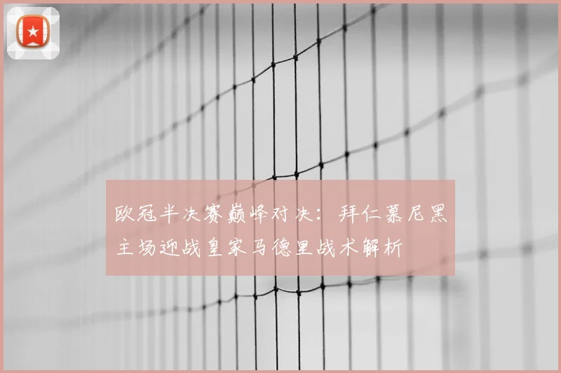 欧冠半决赛巅峰对决：拜仁慕尼黑主场迎战皇家马德里战术解析