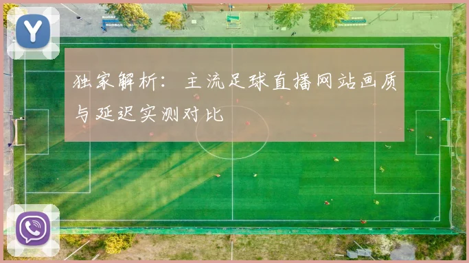 独家解析：主流足球直播网站画质与延迟实测对比