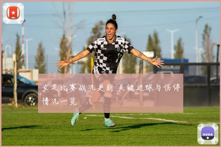 女足比赛战况更新 关键进球与伤停情况一览