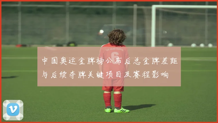 中国奥运金牌榜公布后总金牌差距与后续夺牌关键项目及赛程影响