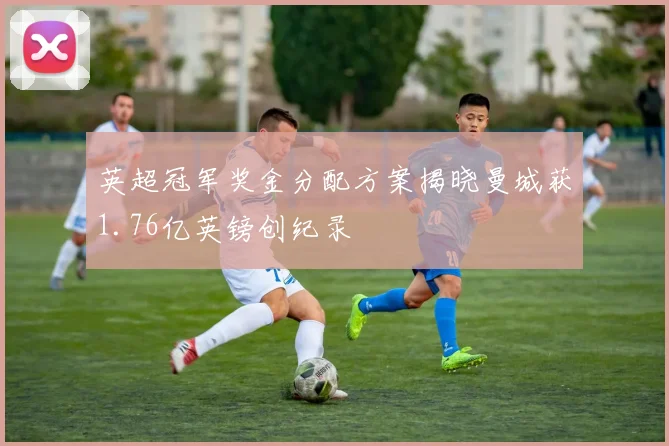 英超冠军奖金分配方案揭晓曼城获1.76亿英镑创纪录