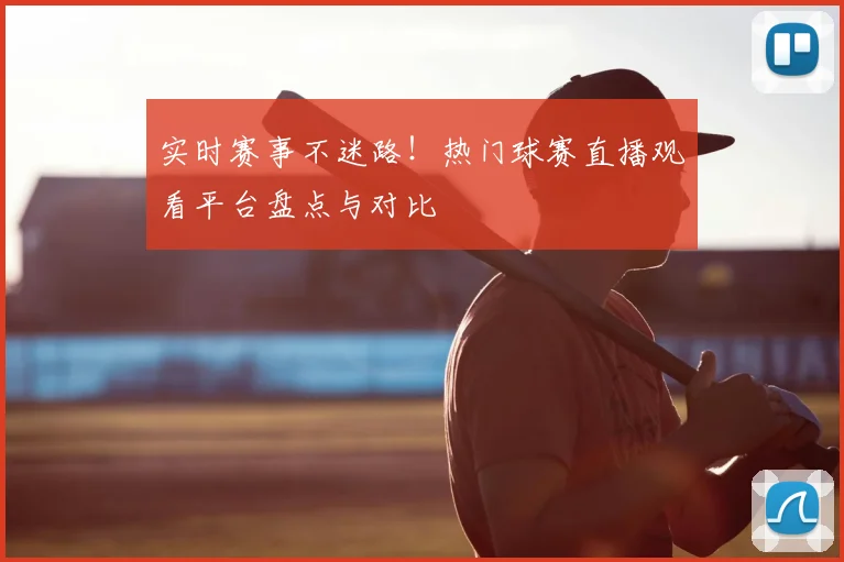 实时赛事不迷路！热门球赛直播观看平台盘点与对比
