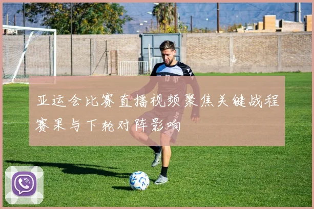 亚运会比赛直播视频聚焦关键战程赛果与下轮对阵影响