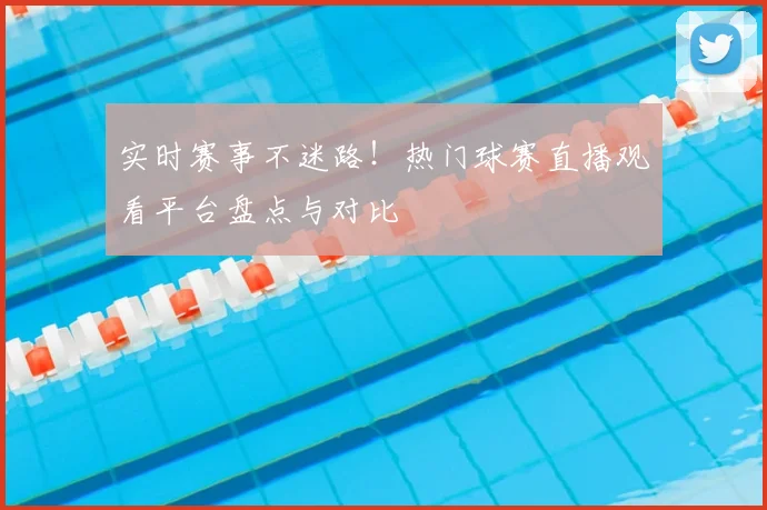 实时赛事不迷路！热门球赛直播观看平台盘点与对比