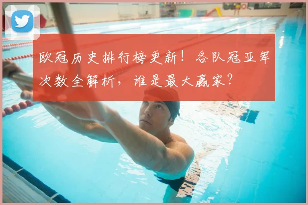 欧冠历史排行榜更新！各队冠亚军次数全解析，谁是最大赢家？