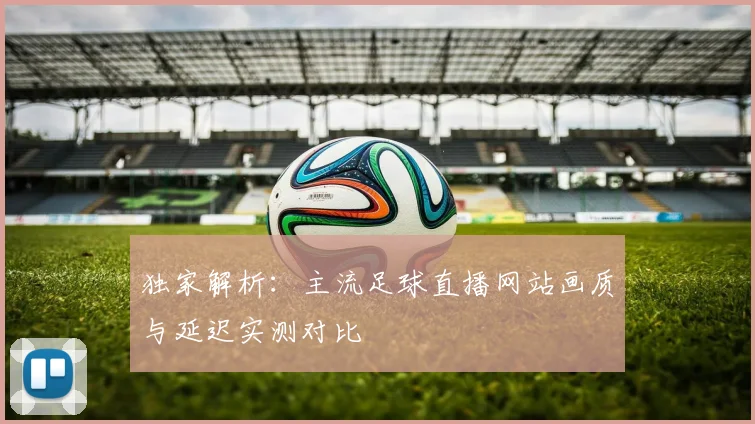 独家解析：主流足球直播网站画质与延迟实测对比