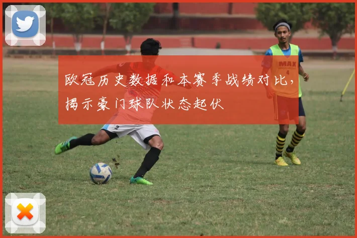 欧冠历史数据和本赛季战绩对比，揭示豪门球队状态起伏