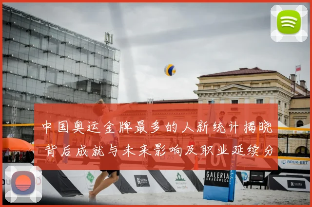 中国奥运金牌最多的人新统计揭晓 背后成就与未来影响及职业延续分析