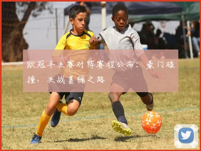 欧冠半决赛对阵赛程公布：豪门碰撞，决战基辅之路