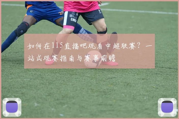 如何在115直播吧观看中超联赛？一站式观赛指南与赛事前瞻